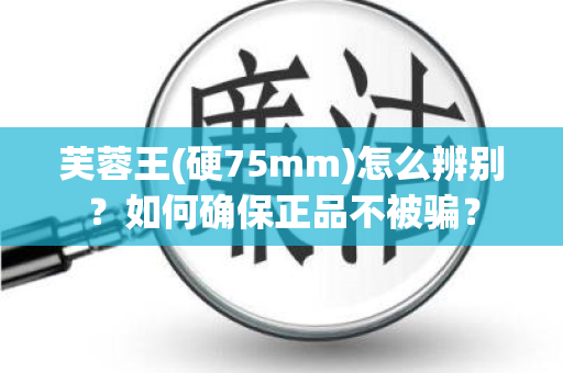 芙蓉王(硬75mm)怎么辨别？如何确保正品不被骗？